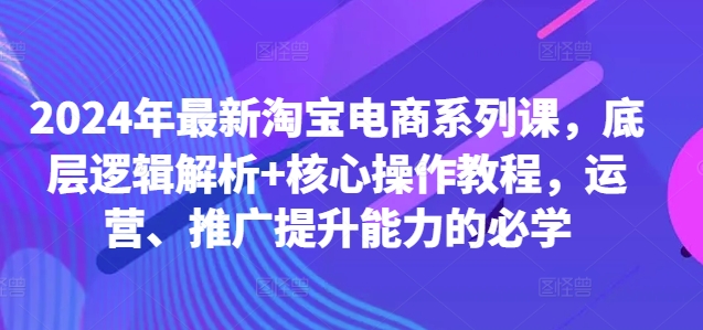 2024年最新淘宝电商系列课,底层逻辑解析+核心操作教程,运营、推广提升能力的必学|淘骐网赚资源库