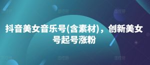 抖音美女音乐号(含素材)，创新美女号起号涨粉|淘骐网赚资源库