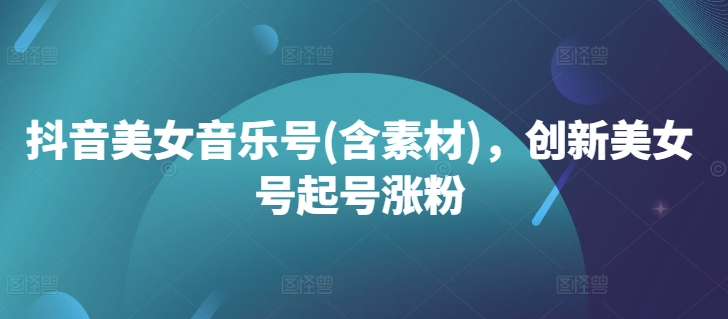 抖音美女音乐号(含素材),创新美女号起号涨粉|淘骐网赚资源库