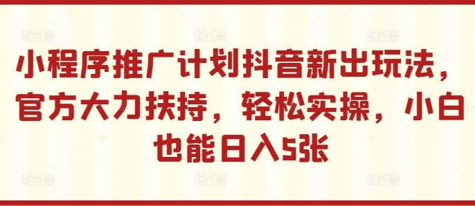 小程序推广计划抖音新出玩法,官方大力扶持,轻松实操,小白也能日入5张【揭秘】|淘骐网赚资源库