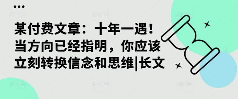 某付费文章:十年一遇!当方向已经指明,你应该立刻转换信念和思维|长文|淘骐网赚资源库