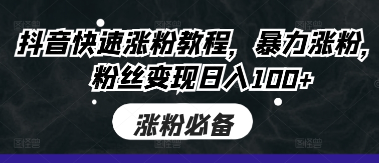 抖音快速涨粉教程，暴力涨粉，粉丝变现日入100+|淘骐网赚资源库