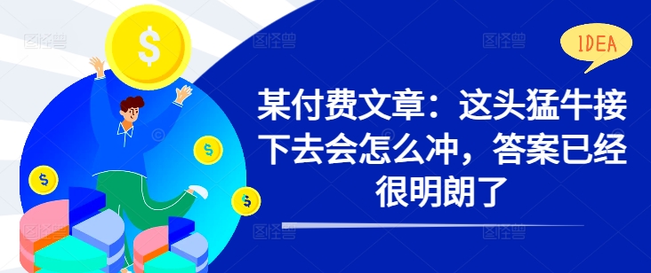 某付费文章:这头猛牛接下去会怎么冲,答案已经很明朗了 !|淘骐网赚资源库