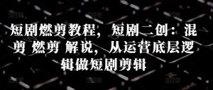 短剧燃剪教程,短剧二创:混剪 燃剪 解说,从运营底层逻辑做短剧剪辑|淘骐网赚资源库