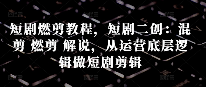 短剧燃剪教程,短剧二创:混剪 燃剪 解说,从运营底层逻辑做短剧剪辑|淘骐网赚资源库