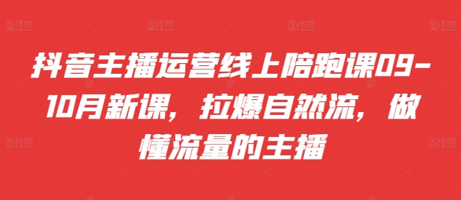 抖音主播运营线上陪跑课09-10月新课,拉爆自然流,做懂流量的主播|淘骐网赚资源库