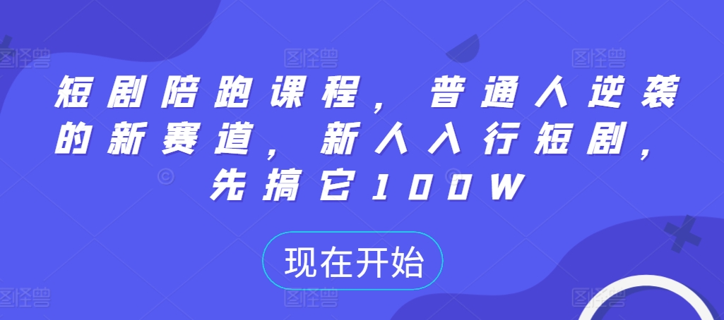 短剧陪跑课程,普通人逆袭的新赛道,新人入行短剧,先搞它100W|淘骐网赚资源库