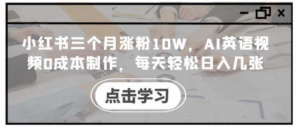 小红书三个月涨粉10W,AI英语视频0成本制作,每天轻松日入几张【揭秘】|淘骐网赚资源库