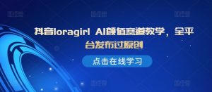 抖音loragirl AI颜值赛道教学,全平台发布过原创|淘骐网赚资源库