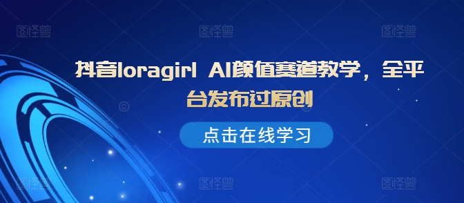 抖音loragirl AI颜值赛道教学,全平台发布过原创|淘骐网赚资源库