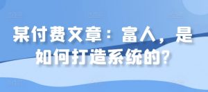 某付费文章：富人，是如何打造系统的?|淘骐网赚资源库