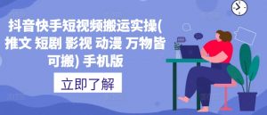 抖音快手短视频搬运实操(推文 短剧 影视 动漫 万物皆可搬) 手机版|淘骐网赚资源库
