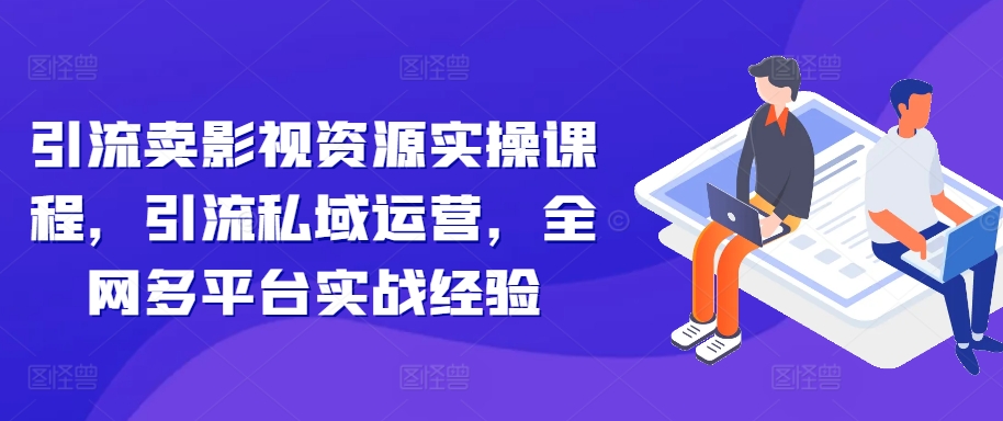 引流卖影视资源实操课程,引流私域运营,全网多平台实战经验|淘骐网赚资源库