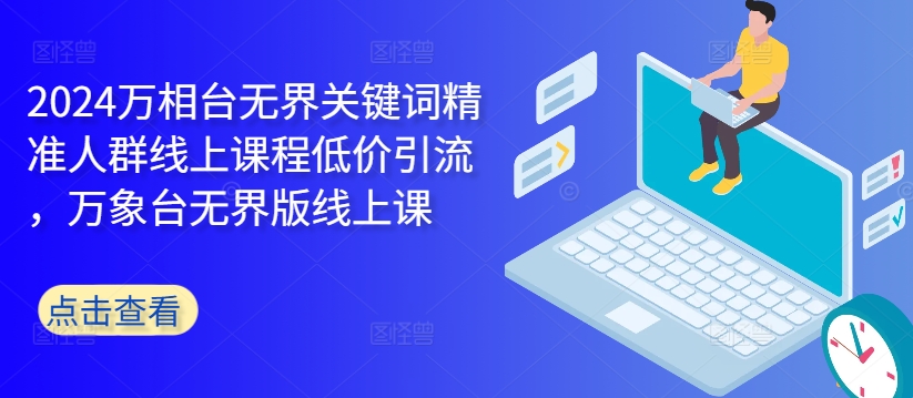 2024万相台无界关键词精准人群线上课程低价引流 ,万象台无界版线上课|淘骐网赚资源库