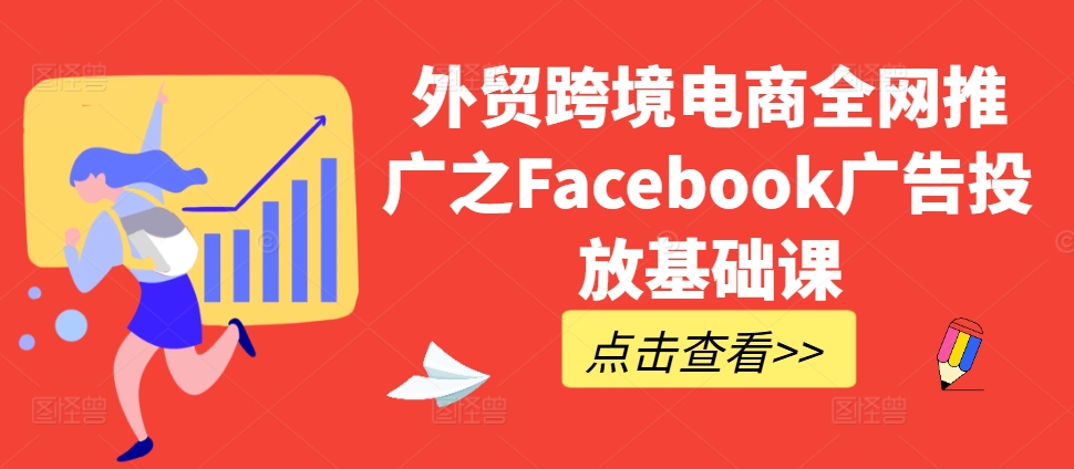 外贸跨境电商全网推广之Facebook广告投放基础课|淘骐网赚资源库