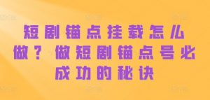 短剧锚点挂载怎么做？做短剧锚点号必成功的秘诀|淘骐网赚资源库