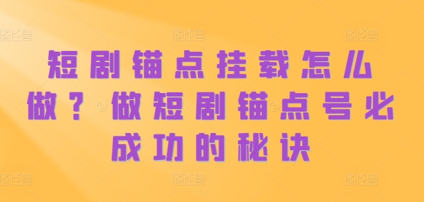 短剧锚点挂载怎么做？做短剧锚点号必成功的秘诀|淘骐网赚资源库