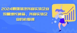 2024最强落地抖音实体企业流量增长秘籍，抖音实体企业的必看课|淘骐网赚资源库