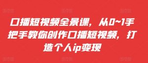口播短视频全景课,从0~1手把手教你创作口播短视频,打造个人ip变现|淘骐网赚资源库