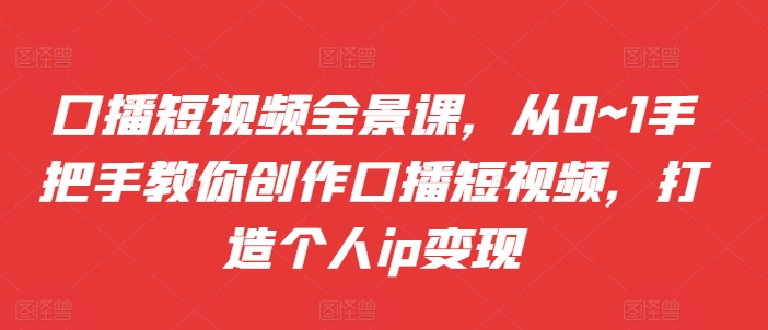 口播短视频全景课,从0~1手把手教你创作口播短视频,打造个人ip变现|淘骐网赚资源库