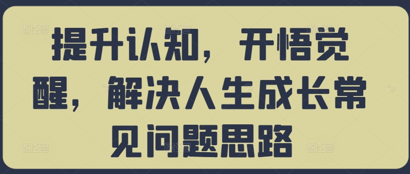 提升认知,开悟觉醒,解决人生成长常见问题思路|淘骐网赚资源库