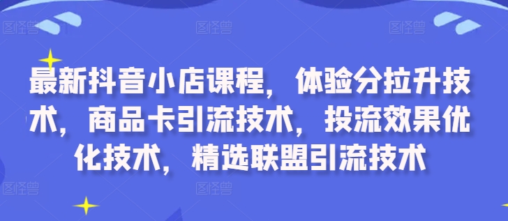 最新抖音小店课程,体验分拉升技术,商品卡引流技术,投流效果优化技术,精选联盟引流技术|淘骐网赚资源库
