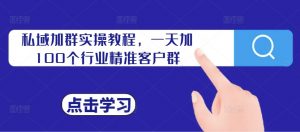 私域加群实操教程，一天加100个行业精准客户群|淘骐网赚资源库
