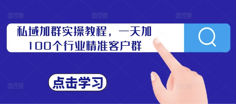 私域加群实操教程，一天加100个行业精准客户群|淘骐网赚资源库