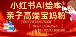 小红书AI绘本,亲子赛道高端宝妈粉,起号快,五分钟无脑原创,小白宝妈上班族轻松玩赚副业|淘骐网赚资源库