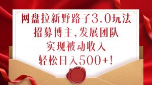 网盘拉新野路子3.0玩法，招募博主，发展团队，实现被动收入，轻松日入500+【揭秘】|淘骐网赚资源库