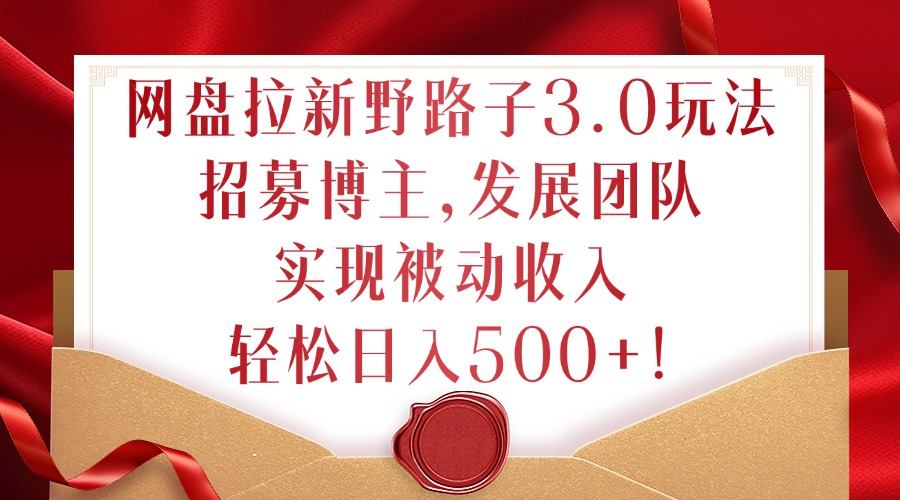 网盘拉新野路子3.0玩法,招募博主,发展团队,实现被动收入,轻松日入500+【揭秘】|淘骐网赚资源库