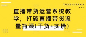 直播带货运营系统教学，打破直播带货流量瓶颈(干货+实操)|淘骐网赚资源库