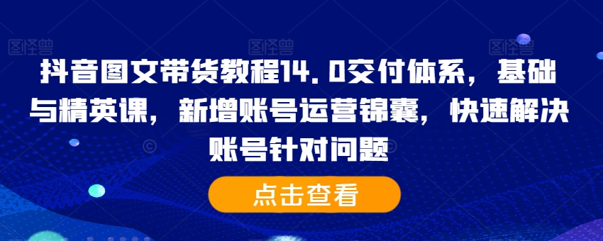 抖音图文带货教程14.0交付体系,基础与精英课,新增账号运营锦囊,快速解决账号针对问题|淘骐网赚资源库