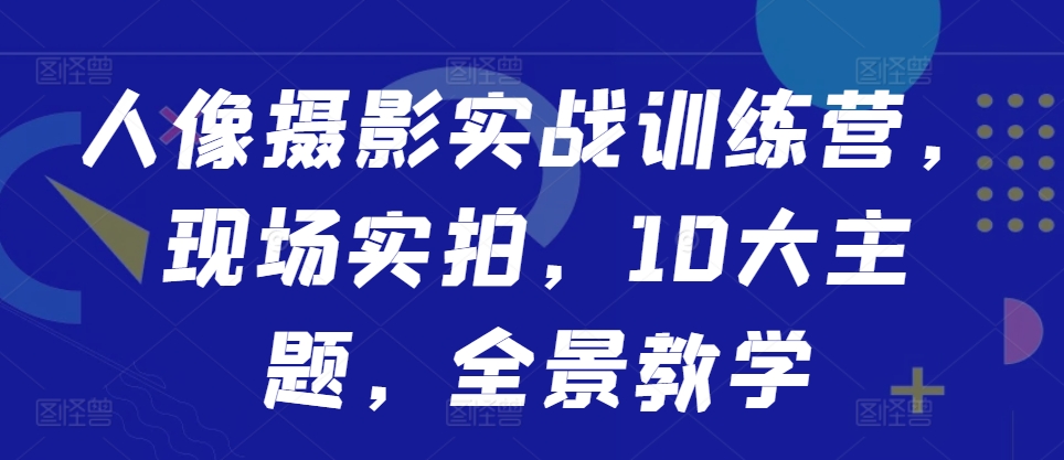 人像摄影实战训练营，现场实拍，10大主题，全景教学|淘骐网赚资源库
