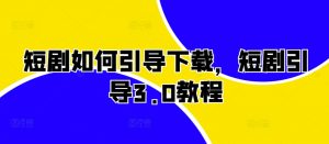 短剧如何引导下载，短剧引导3.0教程|淘骐网赚资源库