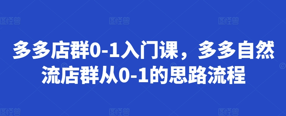 多多店群0-1入门课,多多自然流店群从0-1的思路流程|淘骐网赚资源库