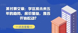 某付费文章:学区房未来五年的趋势,房价壁垒,是否开始松动?|淘骐网赚资源库