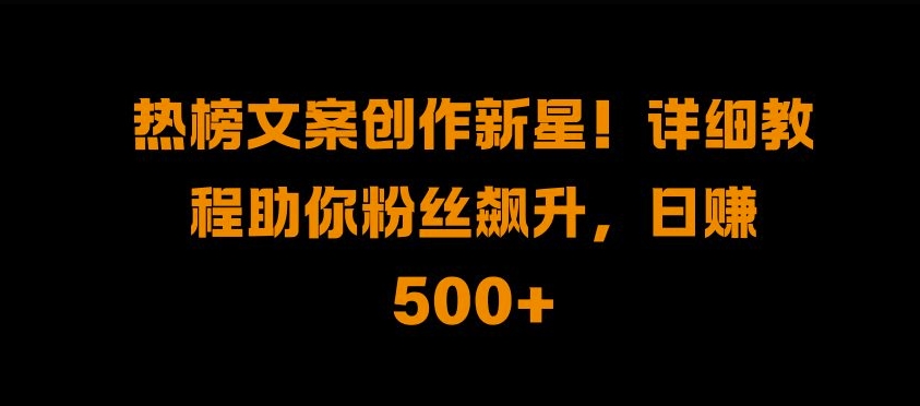 热榜文案创作新星!详细教程助你粉丝飙升,日入500+【揭秘】|淘骐网赚资源库