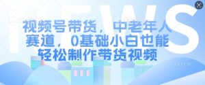 视频号带货，中老年人赛道，0基础小白也能轻松制作带货视频|淘骐网赚资源库