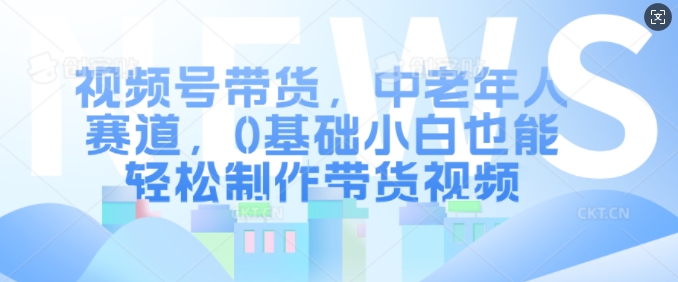 视频号带货，中老年人赛道，0基础小白也能轻松制作带货视频|淘骐网赚资源库