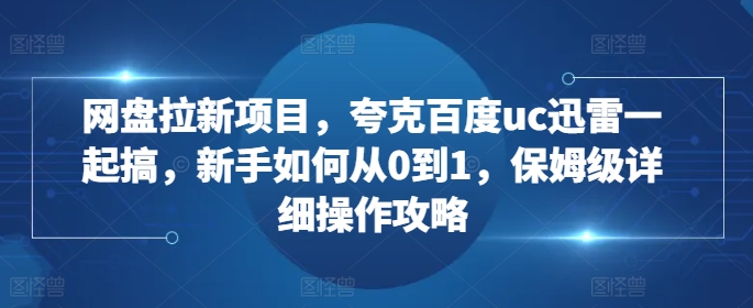 网盘拉新项目，夸克百度uc迅雷一起搞，新手如何从0到1，保姆级详细操作攻略|淘骐网赚资源库