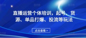 直播运营个体培训,起号、货源、单品打爆、投流等玩法|淘骐网赚资源库