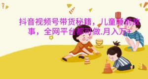 抖音视频号带货秘籍,儿童睡前故事,全网平台都可做,月入过W【揭秘】|淘骐网赚资源库