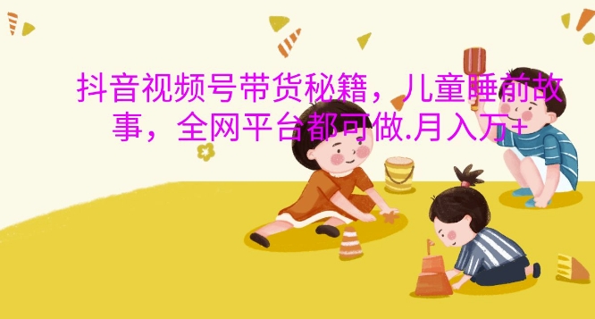 抖音视频号带货秘籍,儿童睡前故事,全网平台都可做,月入过W【揭秘】|淘骐网赚资源库