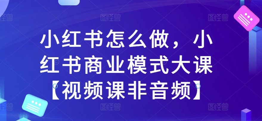 小红书怎么做,小红书商业模式大课【视频课非音频】|淘骐网赚资源库