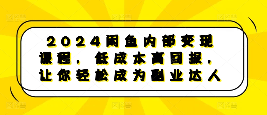 2024闲鱼内部变现课程，低成本高回报，让你轻松成为副业达人|淘骐网赚资源库