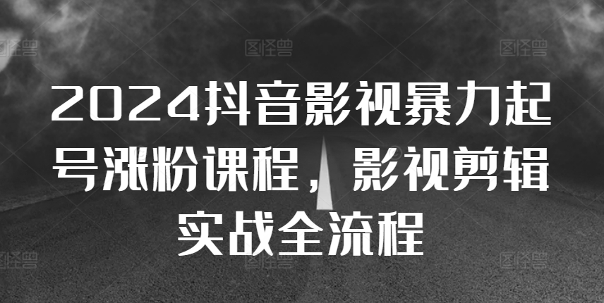 2024抖音影视暴力起号涨粉课程，影视剪辑搬运实战全流程|淘骐网赚资源库