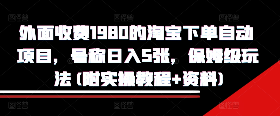外面收费1980的淘宝下单自动项目,号称日入5张,保姆级玩法(附实操教程+资料)【揭秘】|淘骐网赚资源库
