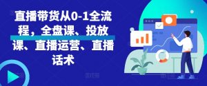 直播带货从0-1全流程,全盘课、投放课、直播运营、直播话术|淘骐网赚资源库