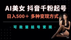 AI美女抖音千粉起号玩法，日入5张，多种变现方式，可批量矩阵起号出售【揭秘】|淘骐网赚资源库